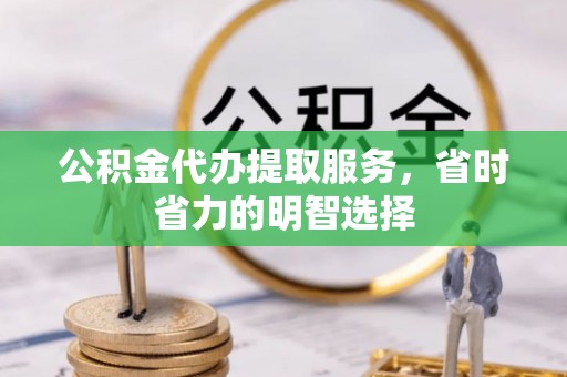 常山公积金代办提取服务，省时省力的明智选择