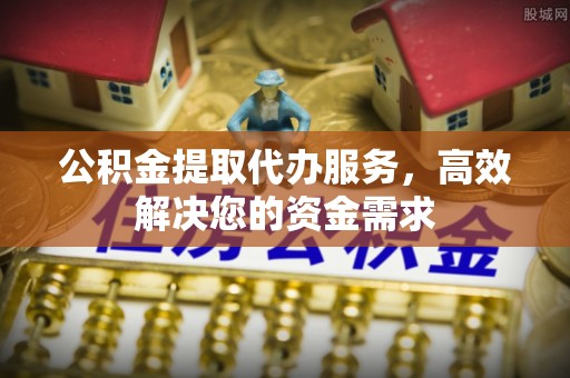 常山公积金提取代办服务，高效解决您的资金需求