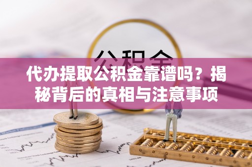 常山代办提取公积金靠谱吗？揭秘背后的真相与注意事项