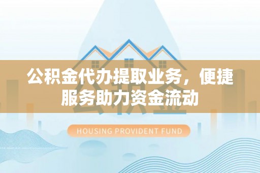常山公积金代办提取业务，便捷服务助力资金流动
