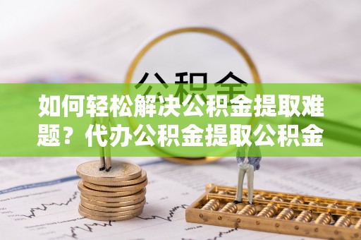 常山如何轻松解决公积金提取难题？代办公积金提取公积金服务详解