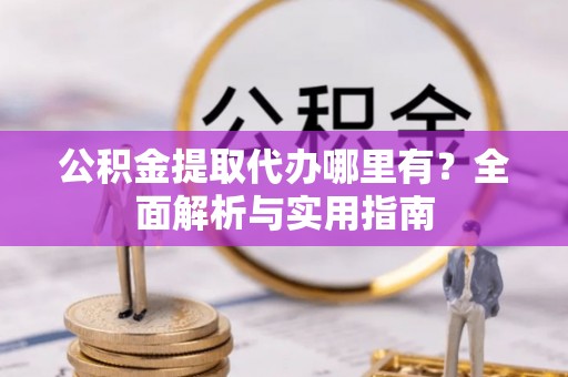 常山公积金提取代办哪里有？全面解析与实用指南