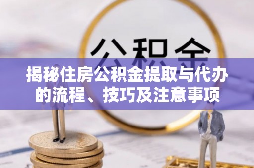 常山揭秘住房公积金提取与代办的流程、技巧及注意事项