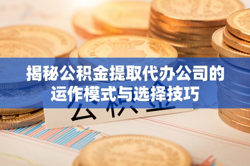 常山揭秘公积金提取代办公司的运作模式与选择技巧