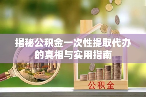 常山揭秘公积金一次性提取代办的真相与实用指南