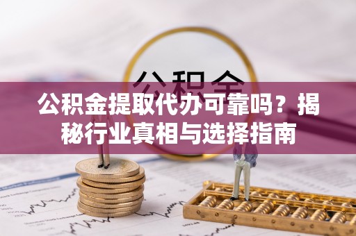常山公积金提取代办可靠吗？揭秘行业真相与选择指南