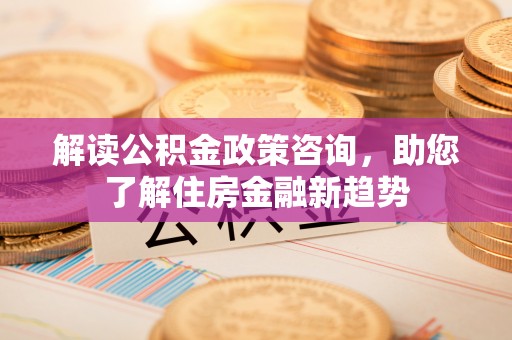 常山解读公积金政策咨询，助您了解住房金融新趋势