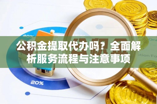 常山公积金提取代办吗？全面解析服务流程与注意事项