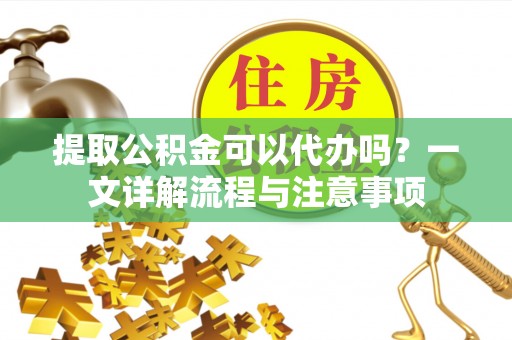 常山提取公积金可以代办吗？一文详解流程与注意事项