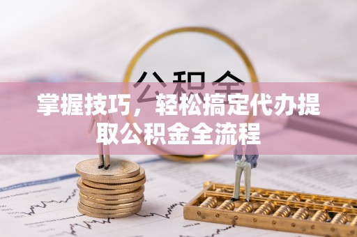 常山掌握技巧，轻松搞定代办提取公积金全流程