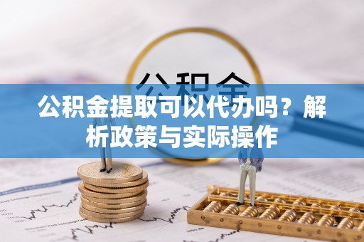 常山公积金提取可以代办吗？解析政策与实际操作