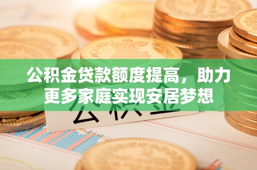 常山公积金贷款额度提高，助力更多家庭实现安居梦想