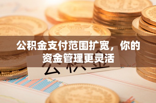 常山公积金支付范围扩宽，你的资金管理更灵活