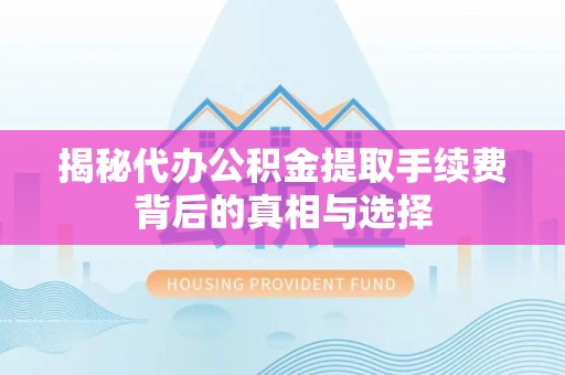常山揭秘代办公积金提取手续费背后的真相与选择