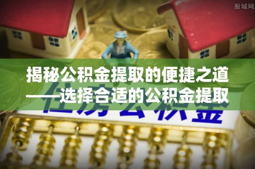 常山揭秘公积金提取的便捷之道——选择合适的公积金提取代办单位