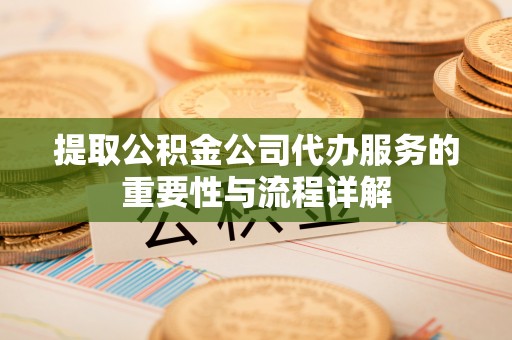 常山提取公积金公司代办服务的重要性与流程详解