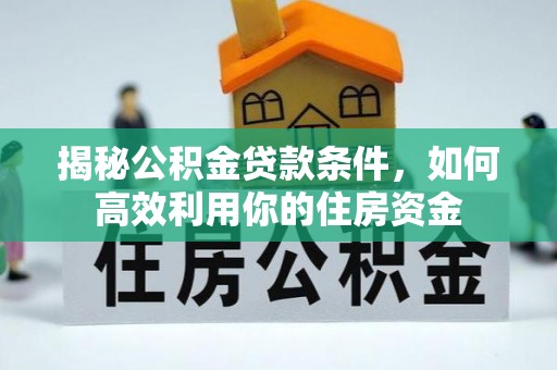 常山揭秘公积金贷款条件，如何高效利用你的住房资金