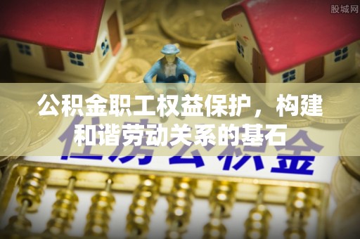 常山公积金职工权益保护，构建和谐劳动关系的基石