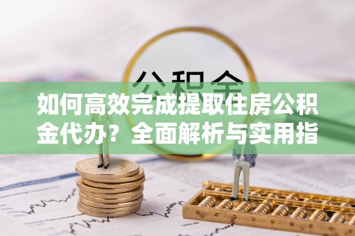 常山如何高效完成提取住房公积金代办？全面解析与实用指南