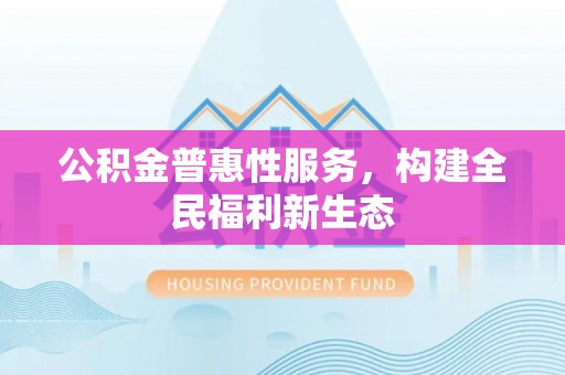 常山公积金普惠性服务，构建全民福利新生态