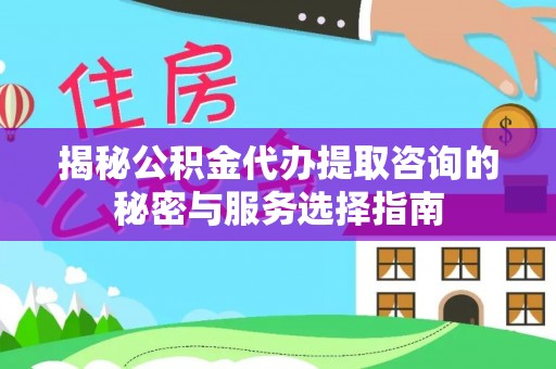 常山揭秘公积金代办提取咨询的秘密与服务选择指南