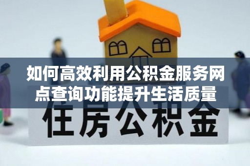 常山如何高效利用公积金服务网点查询功能提升生活质量