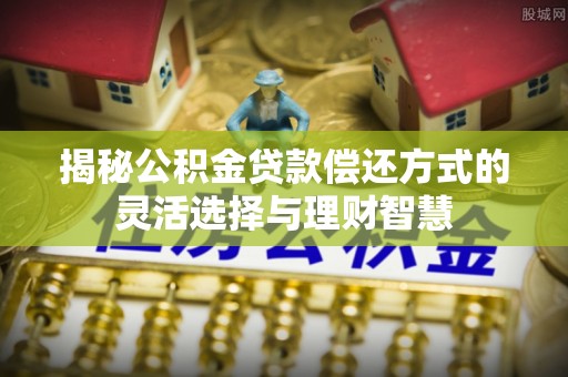 常山揭秘公积金贷款偿还方式的灵活选择与理财智慧