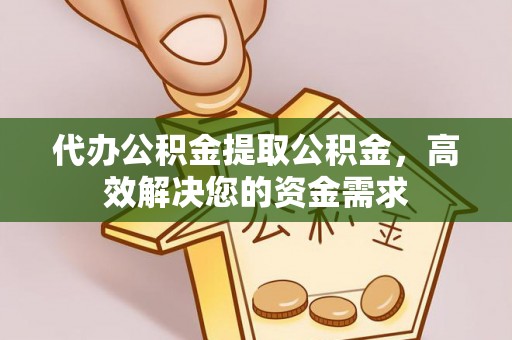 常山代办公积金提取公积金，高效解决您的资金需求