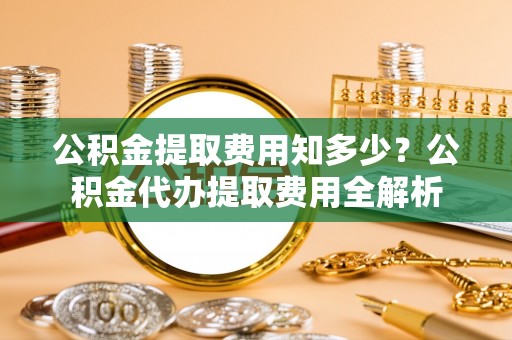 常山公积金提取费用知多少？公积金代办提取费用全解析