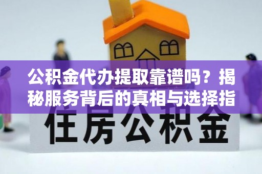 常山公积金代办提取靠谱吗？揭秘服务背后的真相与选择指南