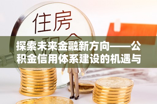 常山探索未来金融新方向——公积金信用体系建设的机遇与挑战