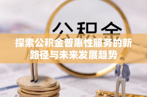常山探索公积金普惠性服务的新路径与未来发展趋势