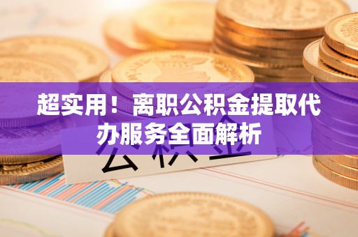 常山超实用！离职公积金提取代办服务全面解析