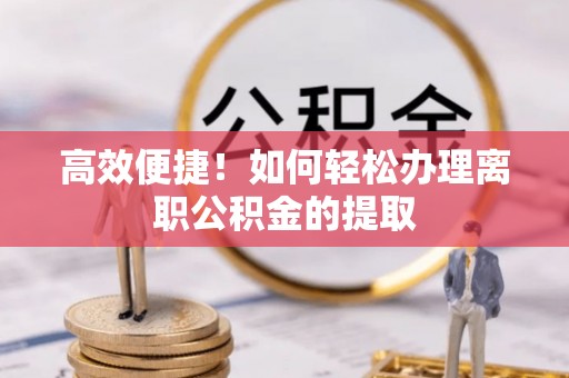 常山高效便捷！如何轻松办理离职公积金的提取