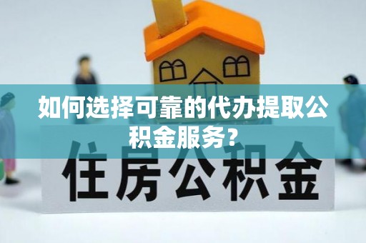 常山如何选择可靠的代办提取公积金服务？