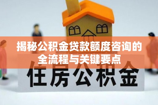 常山揭秘公积金贷款额度咨询的全流程与关键要点