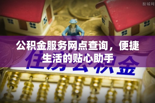 常山公积金服务网点查询，便捷生活的贴心助手