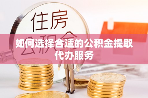 常山如何选择合适的公积金提取代办服务