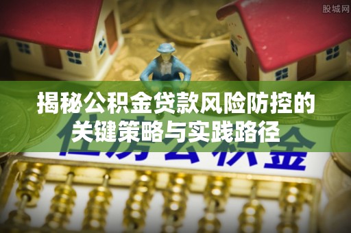 常山揭秘公积金贷款风险防控的关键策略与实践路径