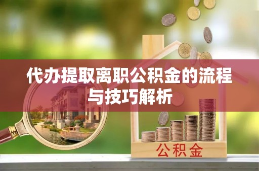 常山代办提取离职公积金的流程与技巧解析