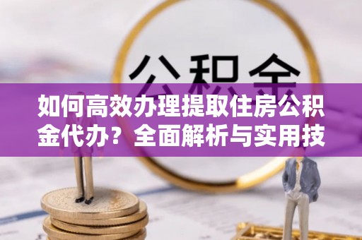 常山如何高效办理提取住房公积金代办？全面解析与实用技巧