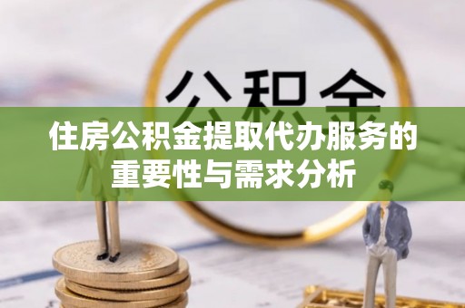 常山住房公积金提取代办服务的重要性与需求分析