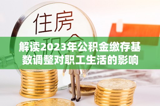 常山解读2023年公积金缴存基数调整对职工生活的影响
