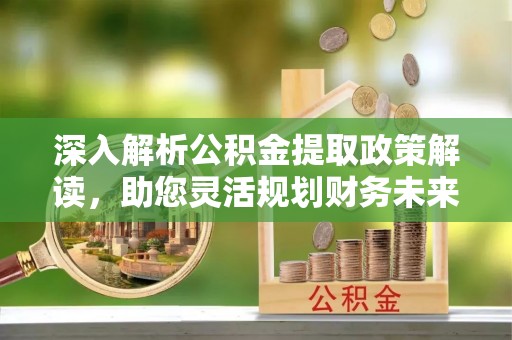 常山深入解析公积金提取政策解读，助您灵活规划财务未来