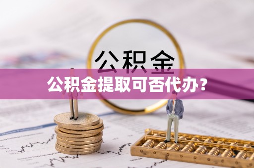 常山公积金提取可否代办？
