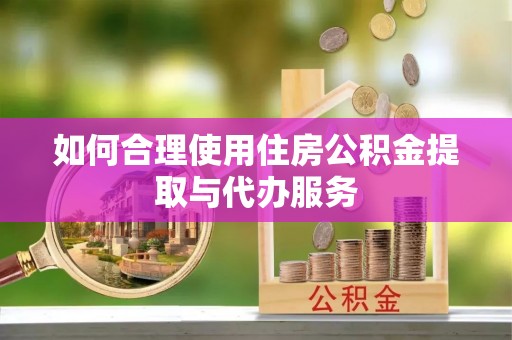常山如何合理使用住房公积金提取与代办服务