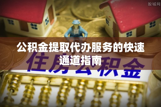 常山公积金提取代办服务的快速通道指南
