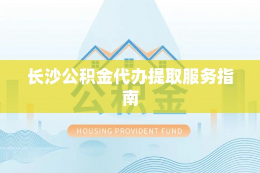 常山长沙公积金代办提取服务指南