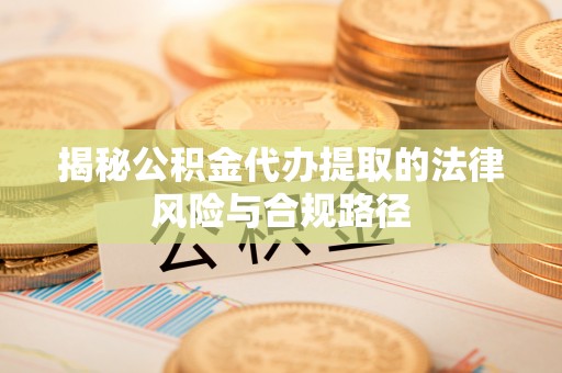 常山揭秘公积金代办提取的法律风险与合规路径