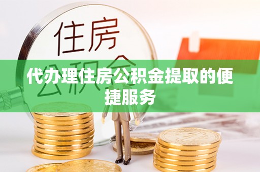 常山代办理住房公积金提取的便捷服务